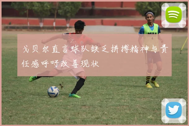 戈贝尔直言球队缺乏拼搏精神与责任感呼吁改善现状
