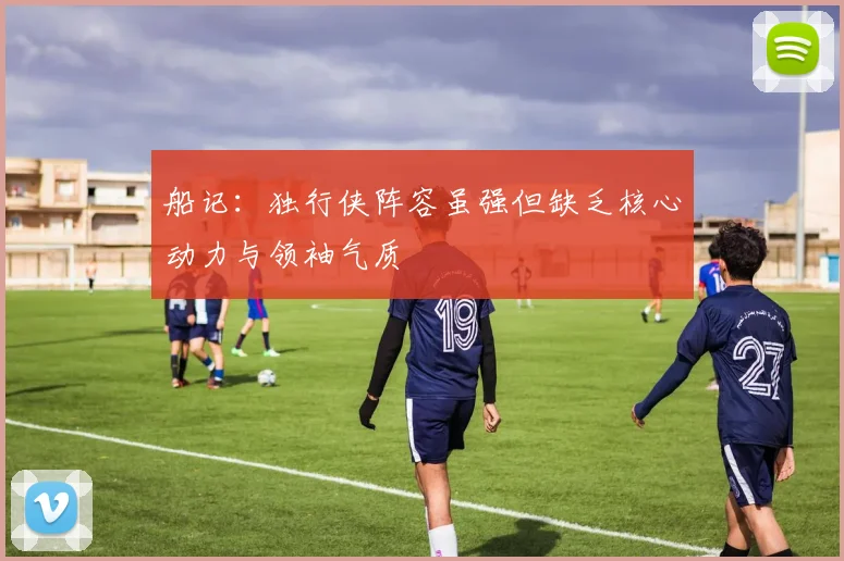 船记：独行侠阵容虽强但缺乏核心动力与领袖气质