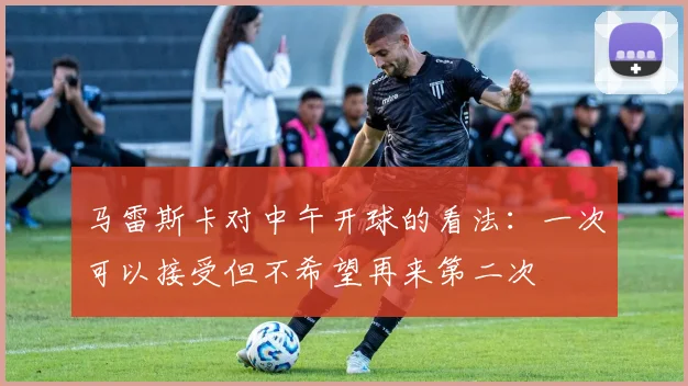 马雷斯卡对中午开球的看法：一次可以接受但不希望再来第二次