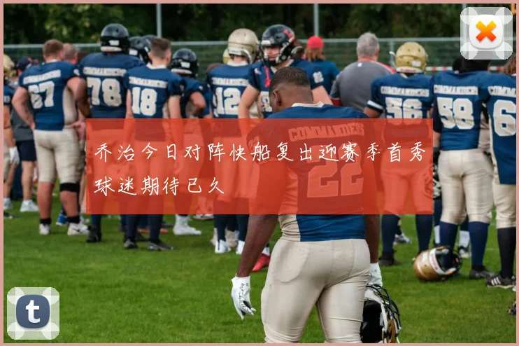 乔治今日对阵快船复出迎赛季首秀球迷期待已久