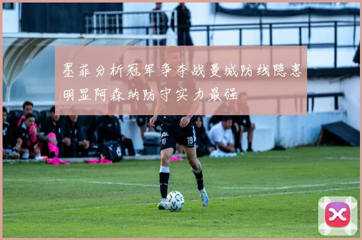 墨菲分析冠军争夺战曼城防线隐患明显阿森纳防守实力最强