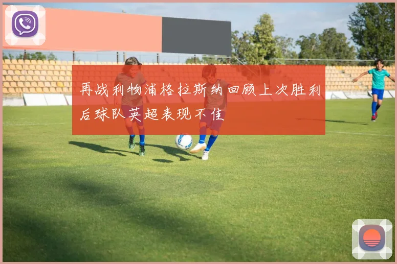 再战利物浦格拉斯纳回顾上次胜利后球队英超表现不佳