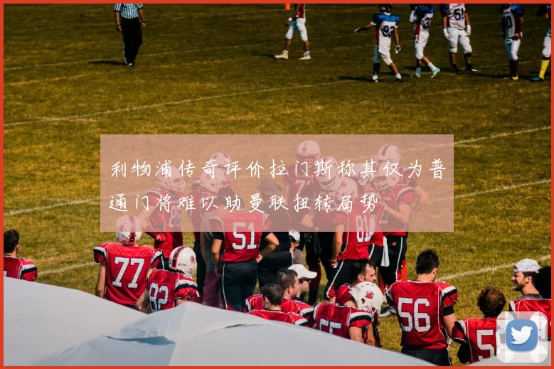 利物浦传奇评价拉门斯称其仅为普通门将难以助曼联扭转局势