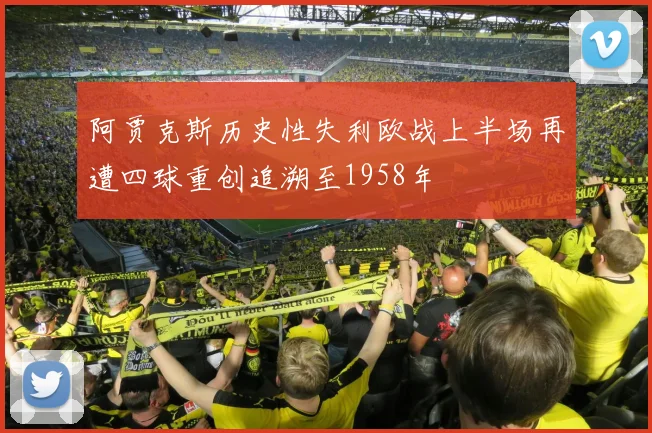 阿贾克斯历史性失利欧战上半场再遭四球重创追溯至1958年