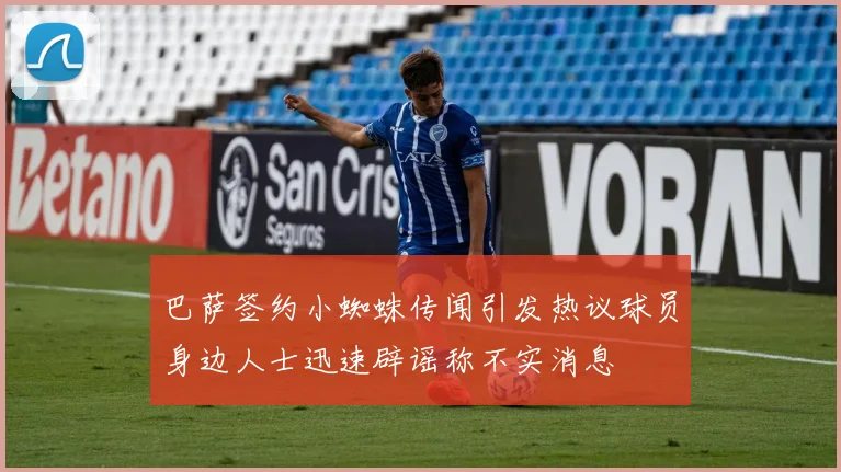 巴萨签约小蜘蛛传闻引发热议球员身边人士迅速辟谣称不实消息