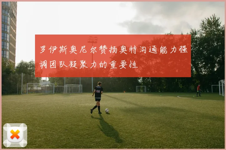 罗伊斯奥尼尔赞扬奥特沟通能力强调团队凝聚力的重要性