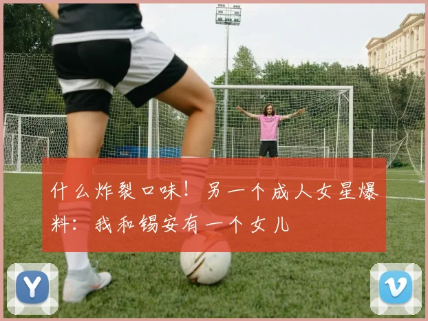 什么炸裂口味！另一个成人女星爆料：我和锡安有一个女儿