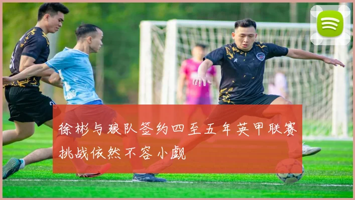 徐彬与狼队签约四至五年英甲联赛挑战依然不容小觑