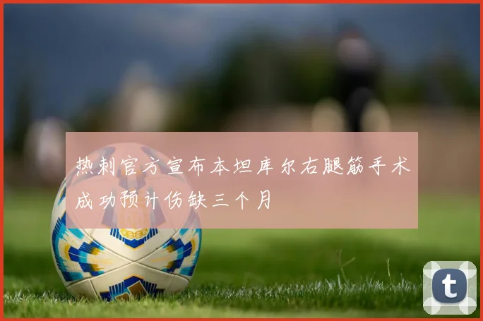 热刺官方宣布本坦库尔右腿筋手术成功预计伤缺三个月