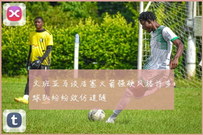文班亚马谈活塞火箭强硬风格许多球队纷纷效仿追随