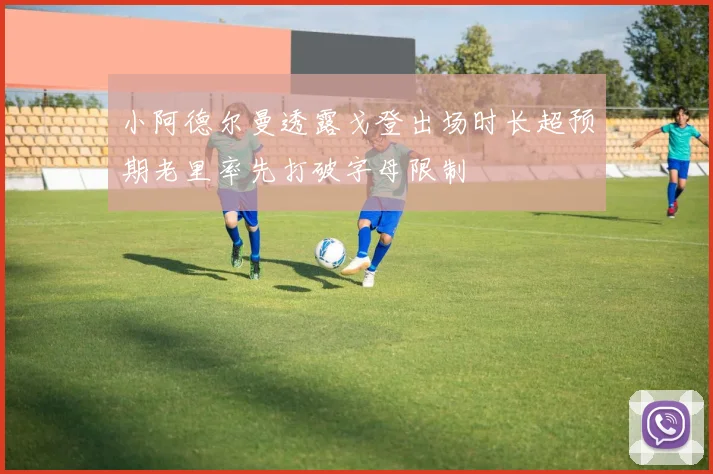 小阿德尔曼透露戈登出场时长超预期老里率先打破字母限制