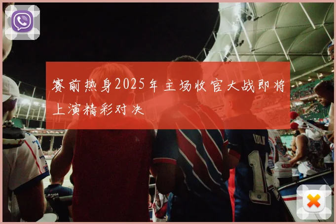 赛前热身2025年主场收官大战即将上演精彩对决