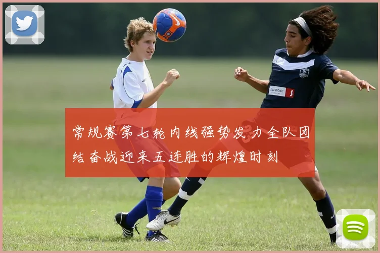 常规赛第七轮内线强势发力全队团结奋战迎来五连胜的辉煌时刻