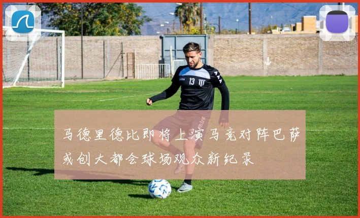 马德里德比即将上演马竞对阵巴萨或创大都会球场观众新纪录