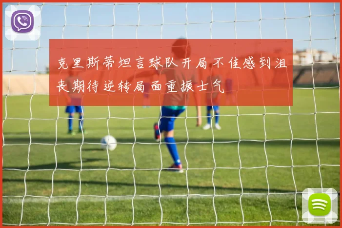 克里斯蒂坦言球队开局不佳感到沮丧期待逆转局面重振士气