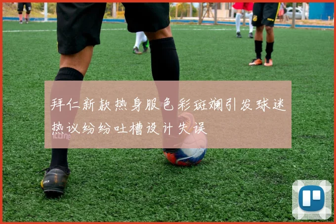 拜仁新款热身服色彩斑斓引发球迷热议纷纷吐槽设计失误