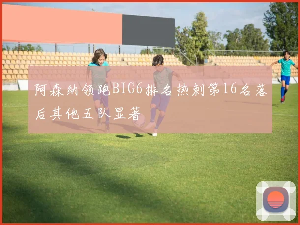 阿森纳领跑BIG6排名热刺第16名落后其他五队显著