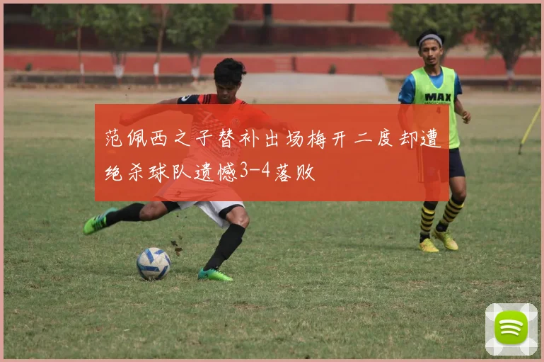 范佩西之子替补出场梅开二度却遭绝杀球队遗憾3-4落败