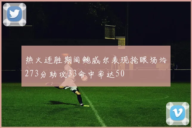 热火连胜期间鲍威尔表现抢眼场均273分助攻33命中率达50