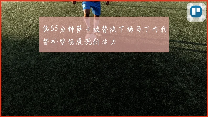 第65分钟萨卡被替换下场马丁内利替补登场展现新活力