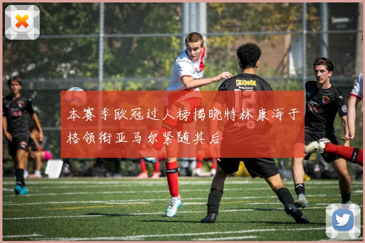 本赛季欧冠过人榜揭晓特林康海于格领衔亚马尔紧随其后
