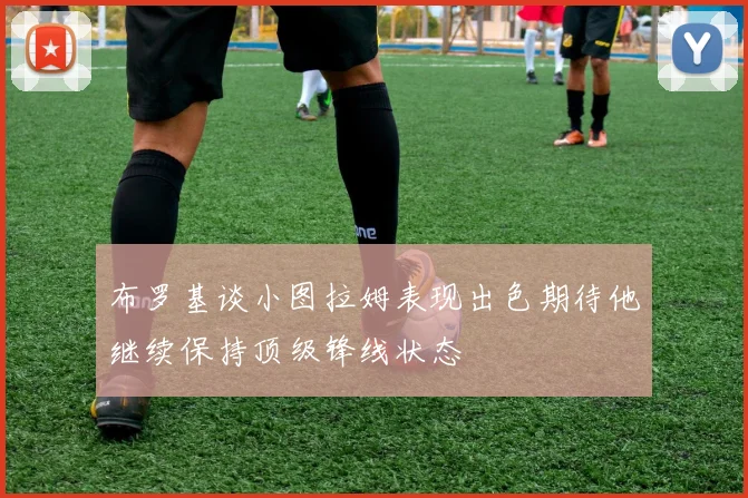 布罗基谈小图拉姆表现出色期待他继续保持顶级锋线状态