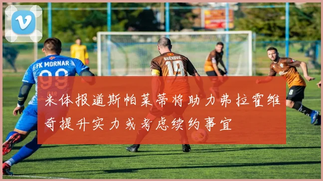 米体报道斯帕莱蒂将助力弗拉霍维奇提升实力或考虑续约事宜