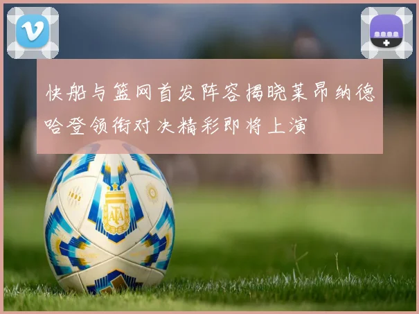 快船与篮网首发阵容揭晓莱昂纳德哈登领衔对决精彩即将上演