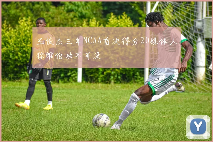 王俊杰三年NCAA首次得分20媒体人称维伦功不可没