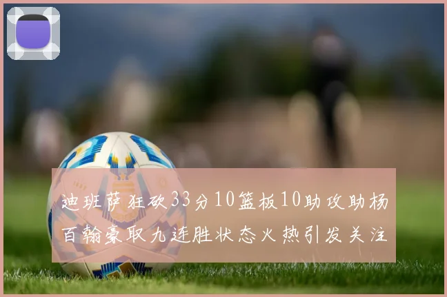迪班萨狂砍33分10篮板10助攻助杨百翰豪取九连胜状态火热引发关注