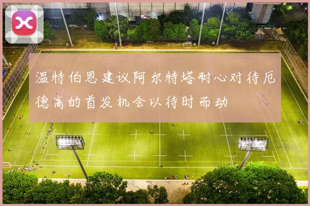 温特伯恩建议阿尔特塔耐心对待厄德高的首发机会以待时而动