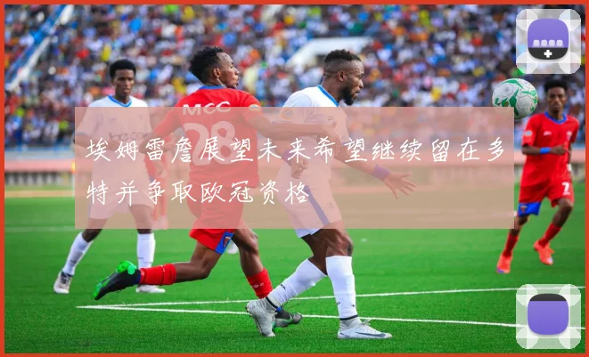 埃姆雷詹展望未来希望继续留在多特并争取欧冠资格