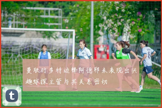 曼联对多特边锋阿德耶米表现出兴趣球探主管与其关系密切