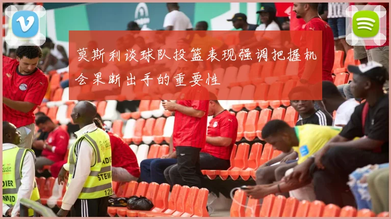 莫斯利谈球队投篮表现强调把握机会果断出手的重要性
