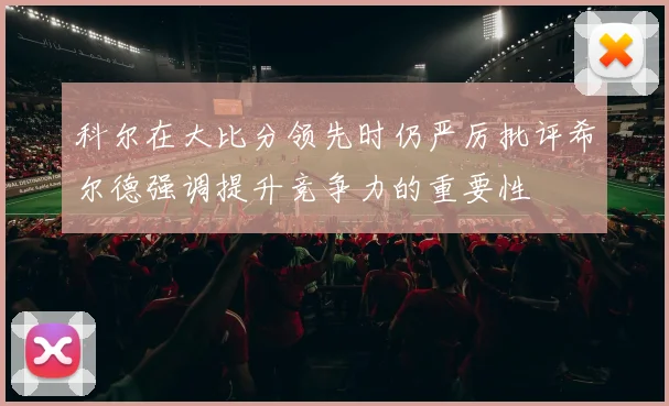 科尔在大比分领先时仍严厉批评希尔德强调提升竞争力的重要性