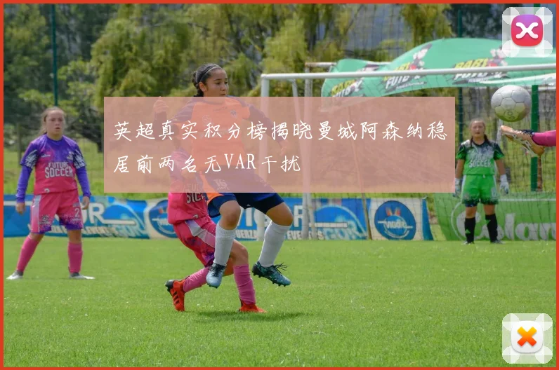 英超真实积分榜揭晓曼城阿森纳稳居前两名无VAR干扰