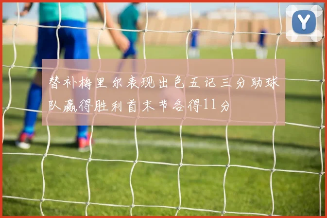 替补梅里尔表现出色五记三分助球队赢得胜利首末节各得11分