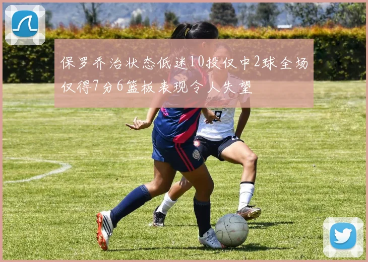 保罗乔治状态低迷10投仅中2球全场仅得7分6篮板表现令人失望