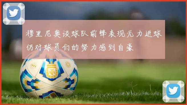 穆里尼奥谈球队前锋表现无力进球仍对球员们的努力感到自豪