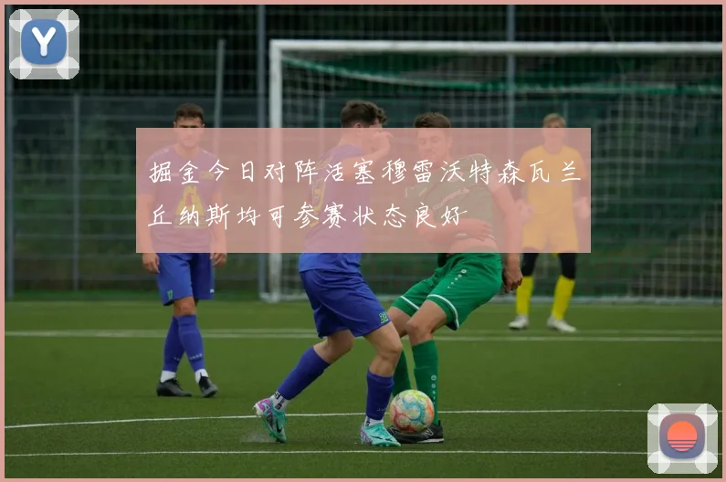 掘金今日对阵活塞穆雷沃特森瓦兰丘纳斯均可参赛状态良好
