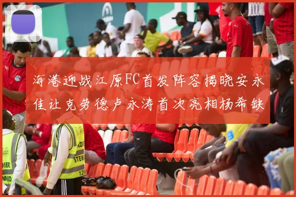 海港迎战江原FC首发阵容揭晓安永佳让克劳德卢永涛首次亮相杨希缺席