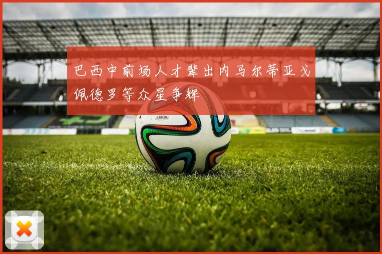 巴西中前场人才辈出内马尔蒂亚戈佩德罗等众星争辉