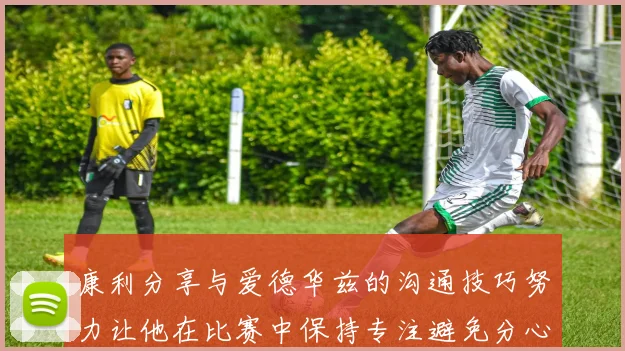 康利分享与爱德华兹的沟通技巧努力让他在比赛中保持专注避免分心