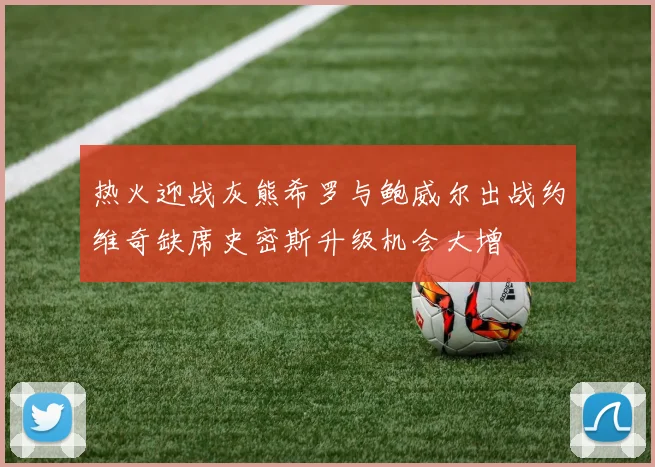 热火迎战灰熊希罗与鲍威尔出战约维奇缺席史密斯升级机会大增