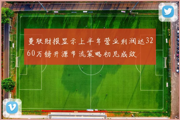 曼联财报显示上半年营业利润达3260万镑开源节流策略初见成效