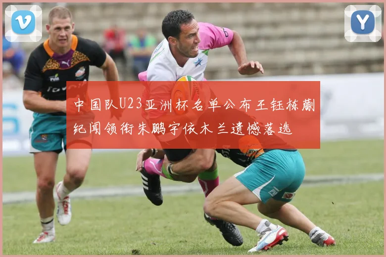 中国队U23亚洲杯名单公布王钰栋蒯纪闻领衔朱鹏宇依木兰遗憾落选