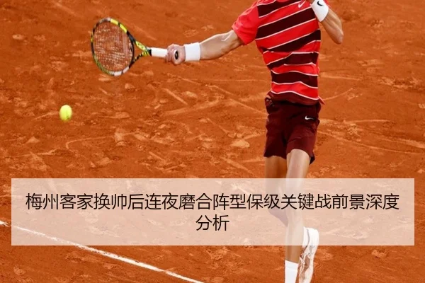 梅州客家换帅后连夜磨合阵型保级关键战前景深度分析